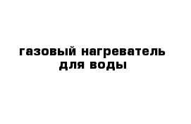 газовый нагреватель для воды